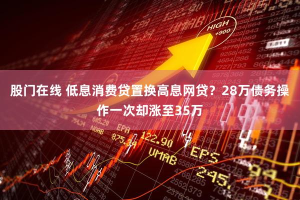 股门在线 低息消费贷置换高息网贷？28万债务操作一次却涨至35万