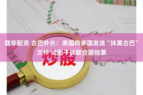 联华配资 古巴外长：美国向多国发送“抹黑古巴”文件 试图干扰联合国投票