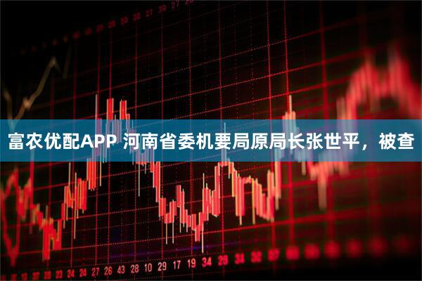 富农优配APP 河南省委机要局原局长张世平，被查