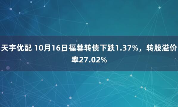 天宇优配 10月16日福蓉转债下跌1.37%，转股溢价率27.02%