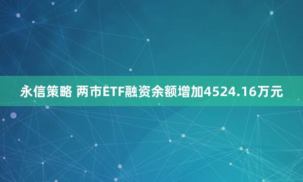 永信策略 两市ETF融资余额增加4524.16万元