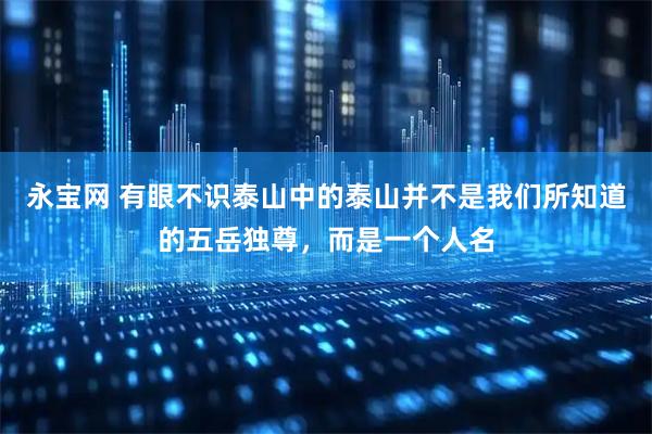 永宝网 有眼不识泰山中的泰山并不是我们所知道的五岳独尊，而是一个人名