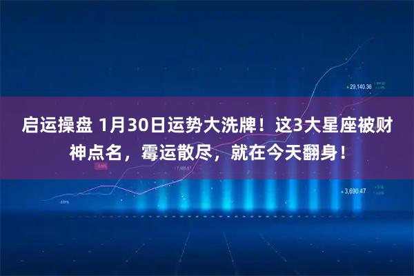 启运操盘 1月30日运势大洗牌！这3大星座被财神点名，霉运散尽，就在今天翻身！
