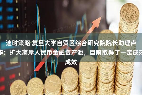 迪时策略 复旦大学自贸区综合研究院院长助理卢华：扩大离岸人民币金融资产池，目前取得了一定成效