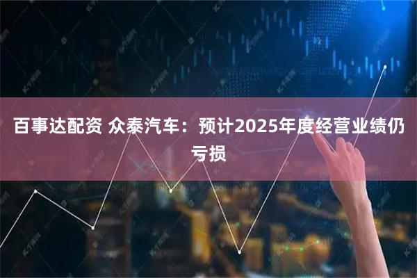 百事达配资 众泰汽车：预计2025年度经营业绩仍亏损