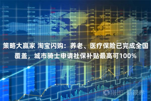 策略大赢家 淘宝闪购：养老、医疗保险已完成全国覆盖，城市骑士申请社保补贴最高可100%