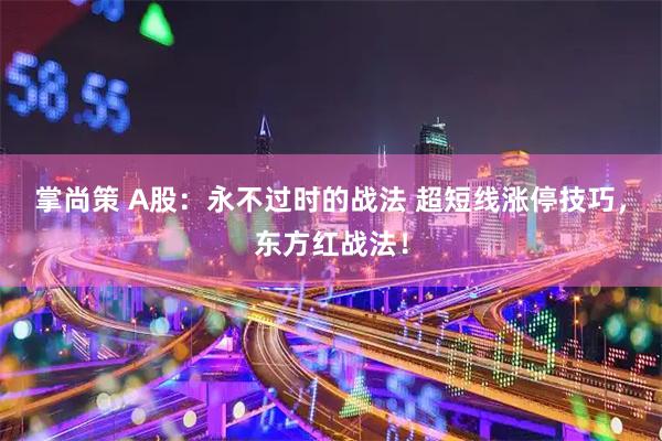 掌尚策 A股：永不过时的战法 超短线涨停技巧，东方红战法！