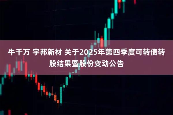牛千万 宇邦新材 关于2025年第四季度可转债转股结果暨股份变动公告