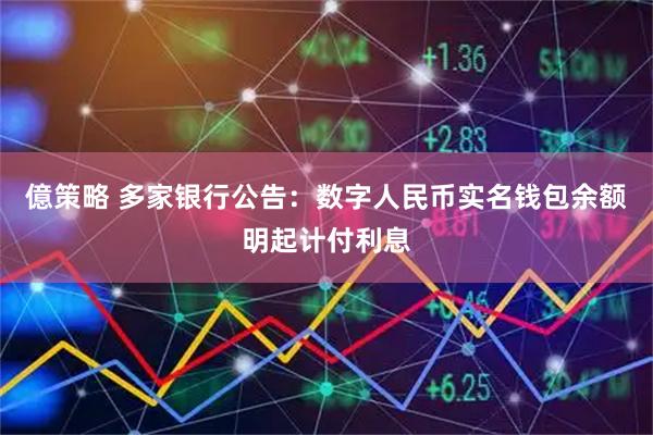 億策略 多家银行公告：数字人民币实名钱包余额明起计付利息