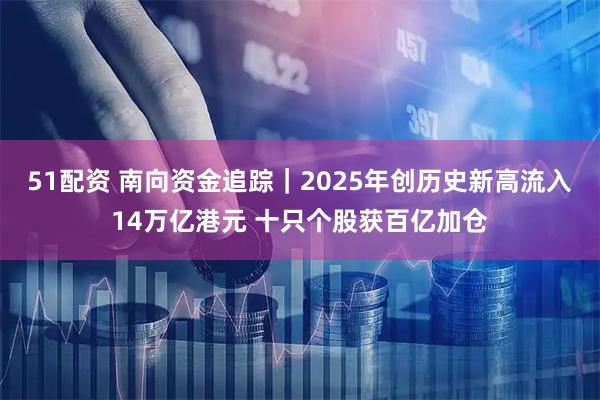51配资 南向资金追踪｜2025年创历史新高流入14万亿港元 十只个股获百亿加仓
