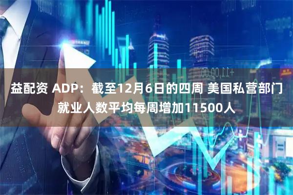 益配资 ADP：截至12月6日的四周 美国私营部门就业人数平均每周增加11500人