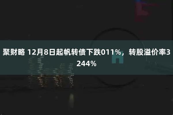 聚财略 12月8日起帆转债下跌011%，转股溢价率3244%