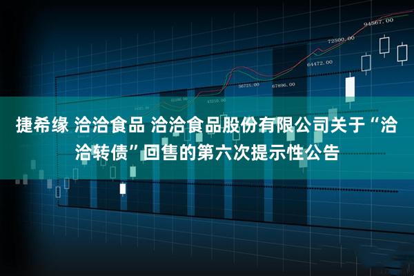 捷希缘 洽洽食品 洽洽食品股份有限公司关于“洽洽转债”回售的第六次提示性公告