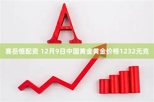 赛岳恒配资 12月9日中国黄金黄金价格1232元克