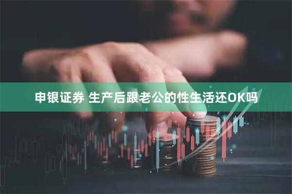 申银证券 生产后跟老公的性生活还OK吗