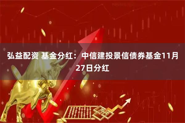 弘益配资 基金分红：中信建投景信债券基金11月27日分红