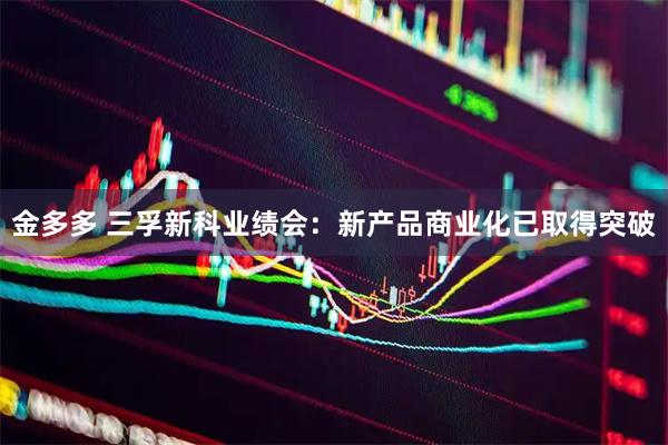 金多多 三孚新科业绩会：新产品商业化已取得突破