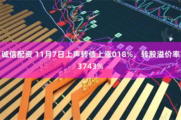 诚信配资 11月7日上声转债上涨018%，转股溢价率3743%