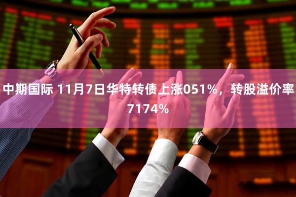 中期国际 11月7日华特转债上涨051%，转股溢价率7174%