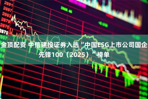 金顶配资 中信建投证券入选“中国ESG上市公司国企先锋100（2025）”榜单