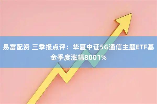 易富配资 三季报点评：华夏中证5G通信主题ETF基金季度涨幅8001%
