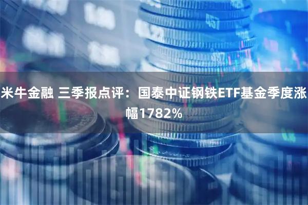 米牛金融 三季报点评：国泰中证钢铁ETF基金季度涨幅1782%