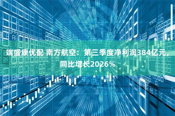 端盛康优配 南方航空：第三季度净利润384亿元，同比增长2026%