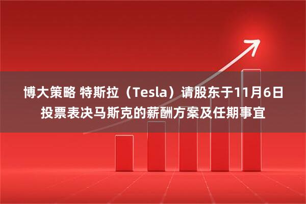 博大策略 特斯拉（Tesla）请股东于11月6日投票表决马斯克的薪酬方案及任期事宜