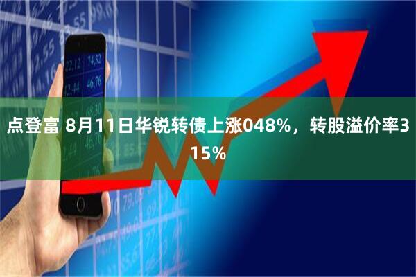 点登富 8月11日华锐转债上涨048%，转股溢价率315%