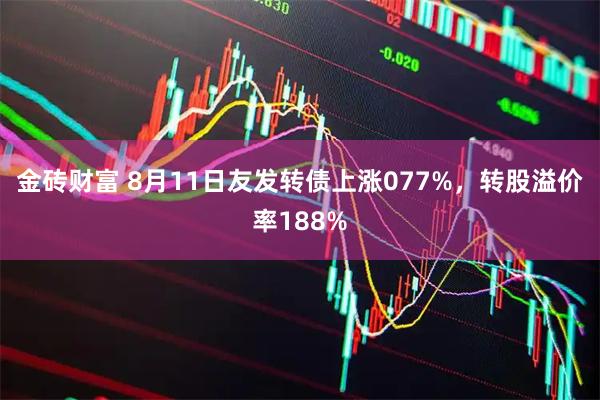 金砖财富 8月11日友发转债上涨077%，转股溢价率188%