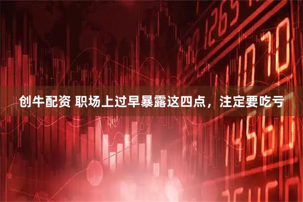 创牛配资 职场上过早暴露这四点，注定要吃亏