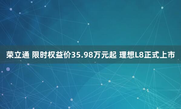 荣立通 限时权益价35.98万元起 理想L8正式上市