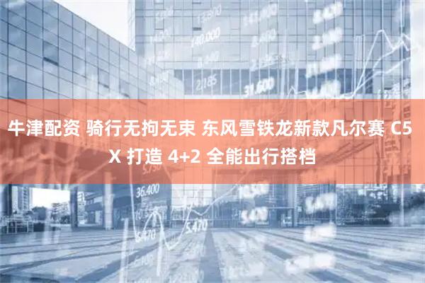 牛津配资 骑行无拘无束 东风雪铁龙新款凡尔赛 C5 X 打造 4+2 全能出行搭档