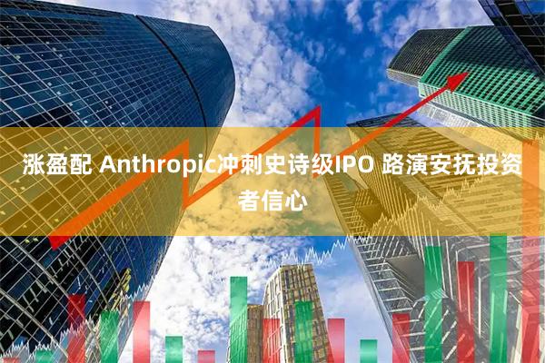 涨盈配 Anthropic冲刺史诗级IPO 路演安抚投资者信心