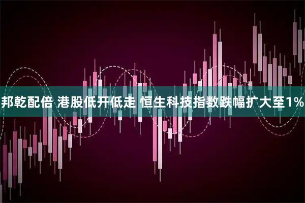 邦乾配倍 港股低开低走 恒生科技指数跌幅扩大至1%