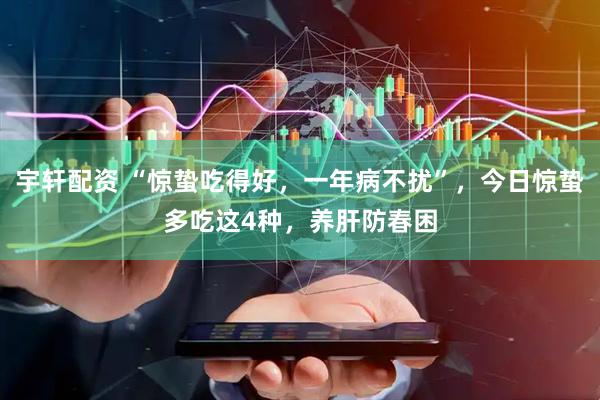 宇轩配资 “惊蛰吃得好，一年病不扰”，今日惊蛰多吃这4种，养肝防春困