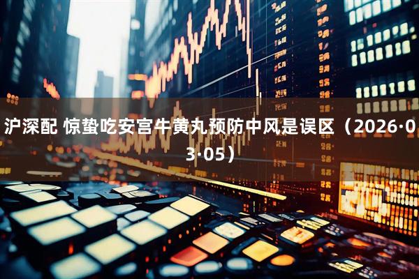 沪深配 惊蛰吃安宫牛黄丸预防中风是误区（2026·03·05）