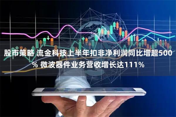 股市策略 流金科技上半年扣非净利润同比增超500% 微波器件业务营收增长达111%