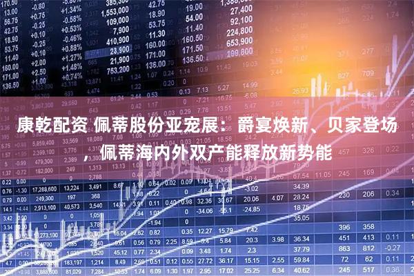 康乾配资 佩蒂股份亚宠展：爵宴焕新、贝家登场，佩蒂海内外双产能释放新势能